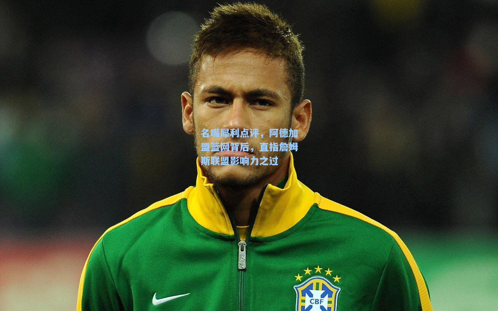 名嘴犀利点评,阿德加盟篮网背后,直指詹姆斯联盟影响力之过