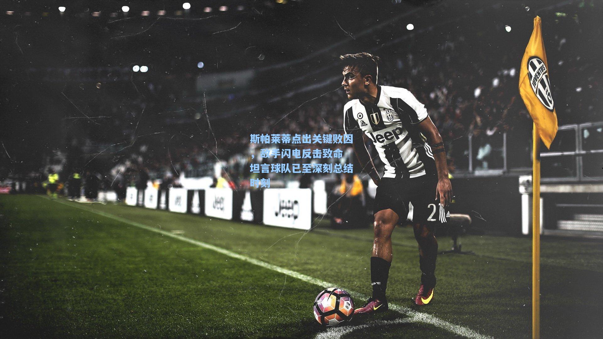 斯帕莱蒂点出关键败因,敌手闪电反击致命 坦言球队已至深刻总结时刻