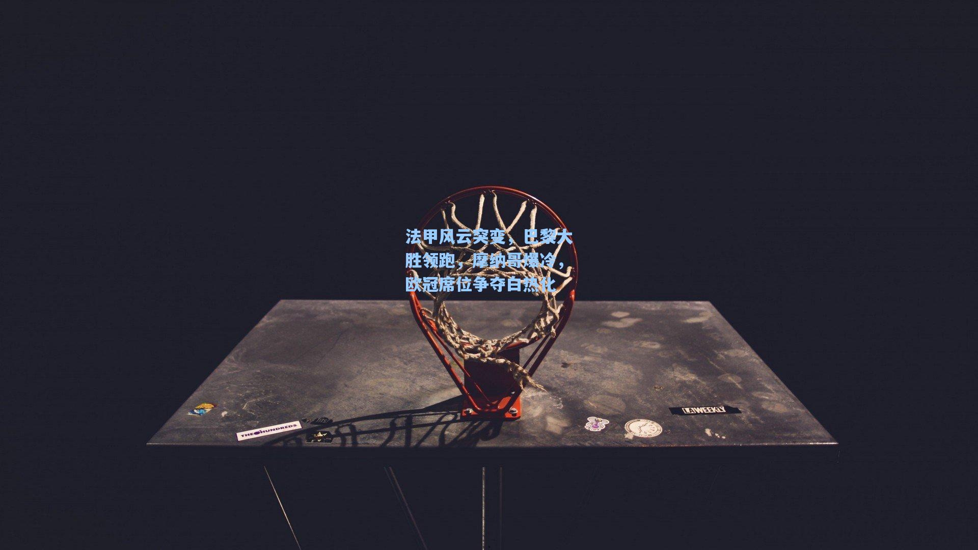 法甲风云突变，巴黎大胜领跑，摩纳哥爆冷，欧冠席位争夺白热化