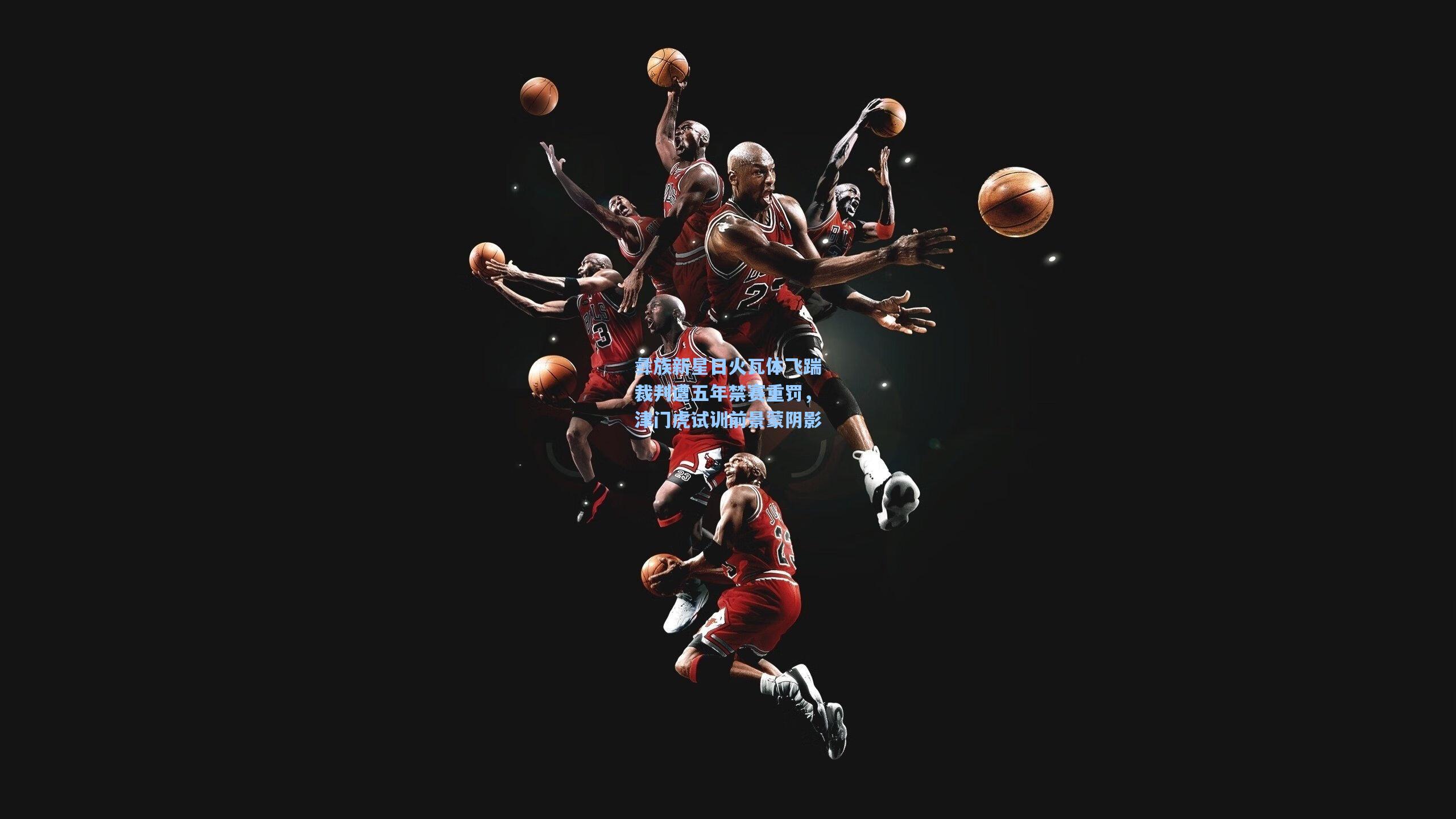 开云_彝族新星日火瓦体飞踹裁判遭五年禁赛重罚，津门虎试训前景蒙阴影