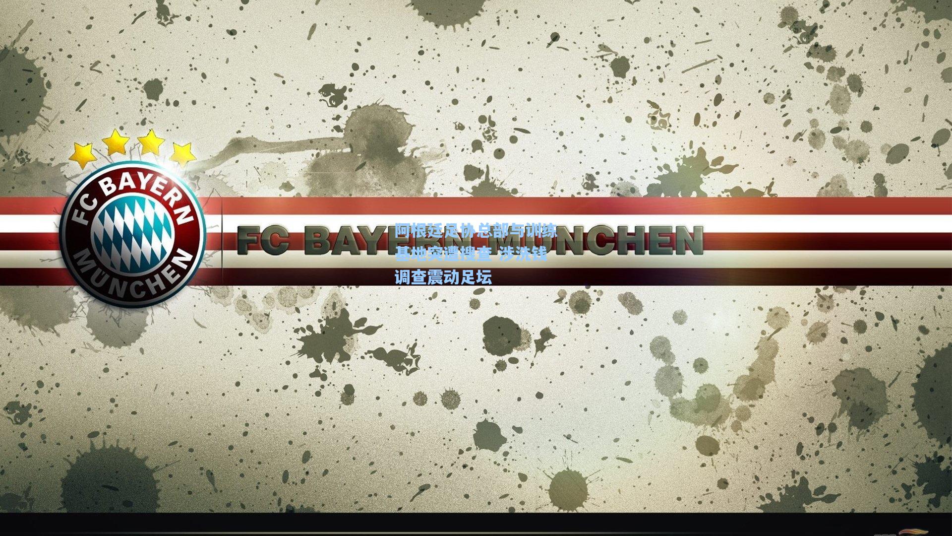 阿根廷足协总部与训练基地突遭搜查 涉洗钱调查震动足坛