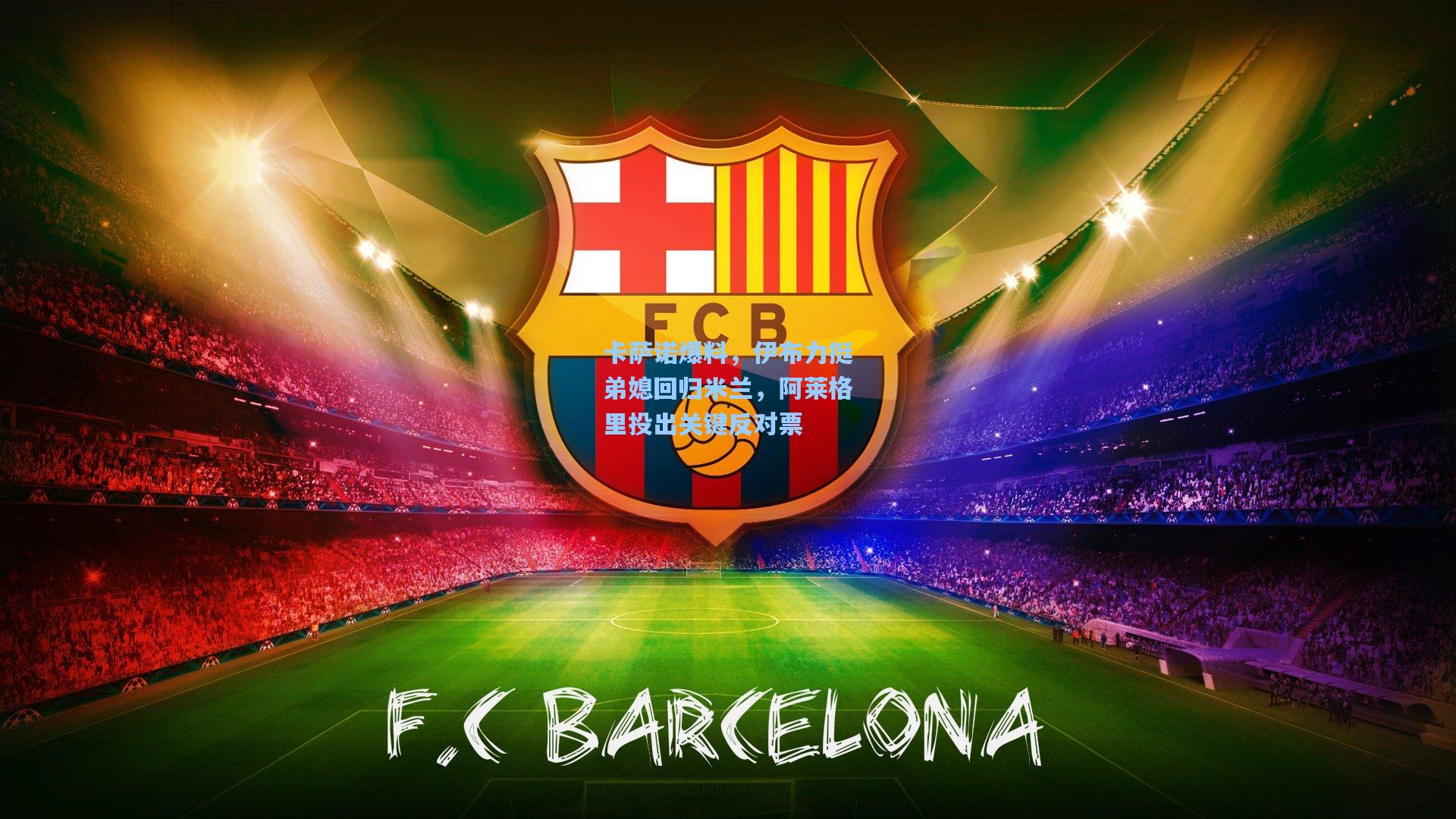 卡萨诺爆料，伊布力挺弟媳回归米兰，阿莱格里投出关键反对票